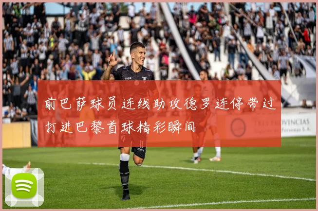 前巴萨球员连线助攻德罗连停带过打进巴黎首球精彩瞬间