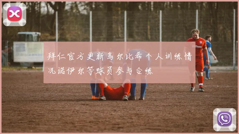拜仁官方更新乌尔比希个人训练情况诺伊尔等球员参与合练