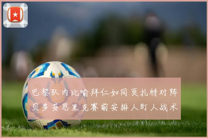 巴黎队内比喻拜仁如同莫扎特对阵贝多芬恩里克赛前安排人盯人战术