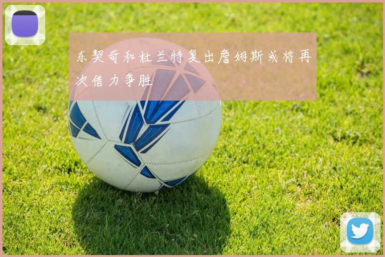东契奇和杜兰特复出詹姆斯或将再次借力争胜