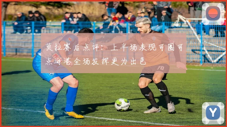 莫拉赛后点评：上半场表现可圈可点海港全场发挥更为出色