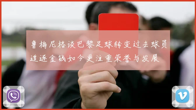 鲁梅尼格谈巴黎足球转变过去球员追逐金钱如今更注重荣誉与发展