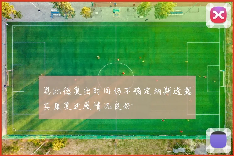 恩比德复出时间仍不确定纳斯透露其康复进展情况良好