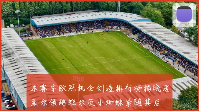 本赛季欧冠机会创造排行榜揭晓居莱尔领跑维尔茨小蜘蛛紧随其后
