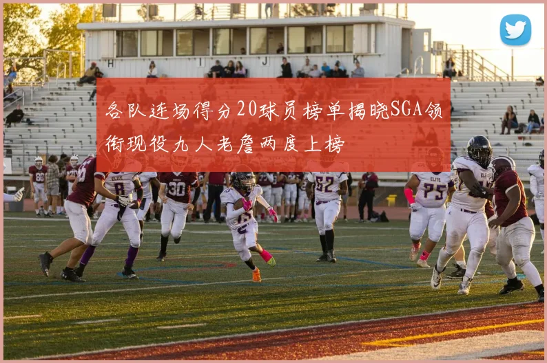 各队连场得分20球员榜单揭晓SGA领衔现役九人老詹两度上榜