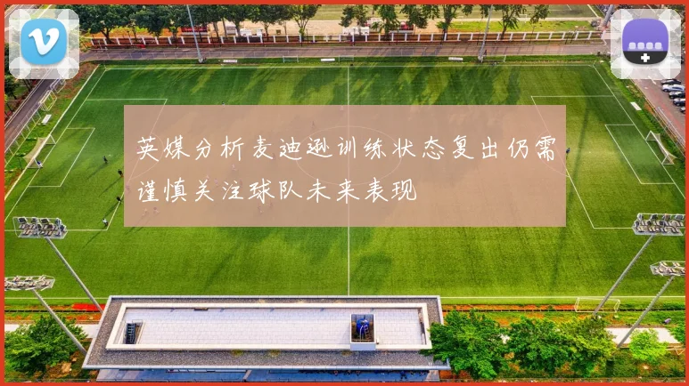 英媒分析麦迪逊训练状态复出仍需谨慎关注球队未来表现