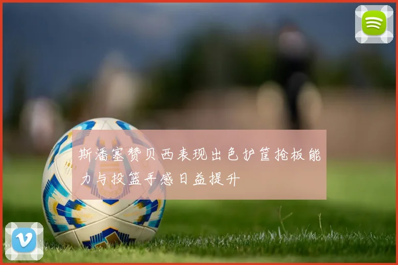 斯潘塞赞贝西表现出色护筐抢板能力与投篮手感日益提升
