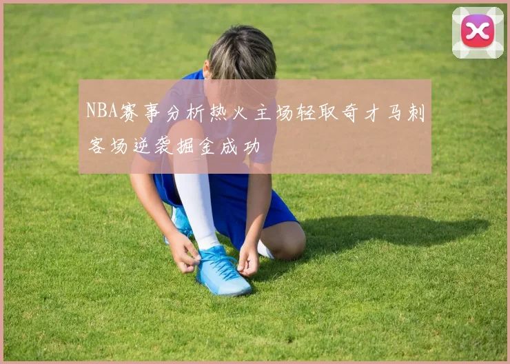 NBA赛事分析热火主场轻取奇才马刺客场逆袭掘金成功