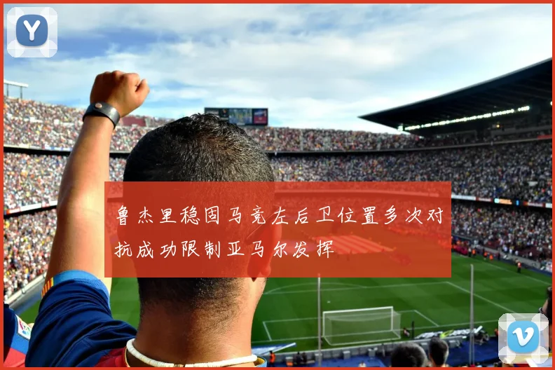 鲁杰里稳固马竞左后卫位置多次对抗成功限制亚马尔发挥