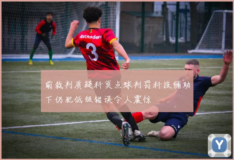 前裁判质疑科莫点球判罚科技辅助下仍犯低级错误令人震惊