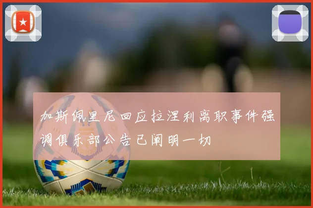 加斯佩里尼回应拉涅利离职事件强调俱乐部公告已阐明一切