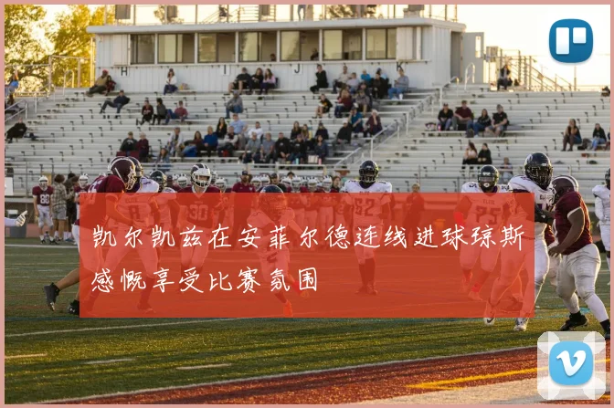 凯尔凯兹在安菲尔德连线进球琼斯感慨享受比赛氛围