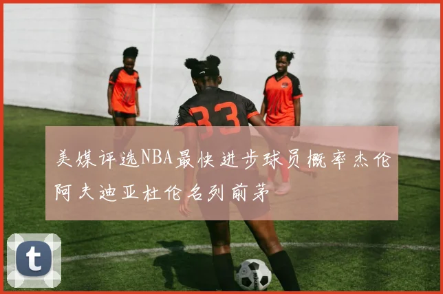 美媒评选NBA最快进步球员概率杰伦阿夫迪亚杜伦名列前茅